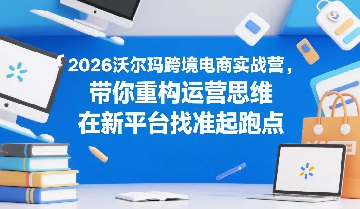 2026沃尔玛跨境电商实战营，带你重构运营思维，在新平台找准起跑点 - 项目资源网