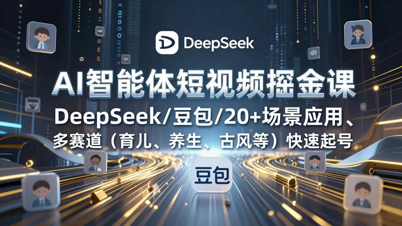 AI智能体短视频掘金课，DeepSeek/豆包/20+场景应用、多赛道(育儿、养生、古风等 - 项目资源网