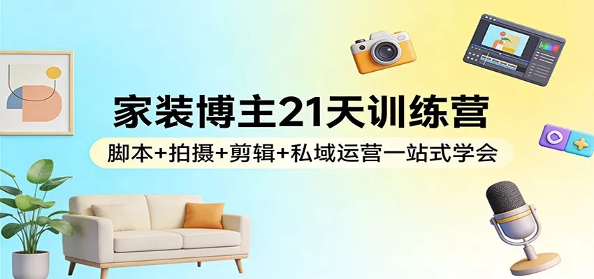 家装博主21天训练营：脚本+拍摄+剪辑+私域运营一站式学会 - 项目资源网