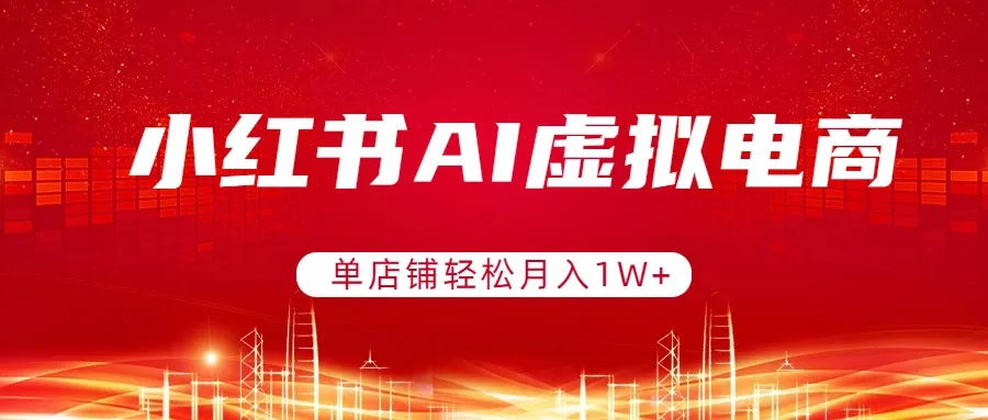 小红书AI虚拟电商，单店铺轻松月入1W+，可矩阵运营 - 项目资源网