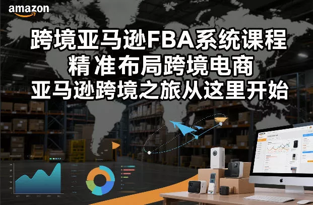 跨境亚马逊FBA系统课程，精准布局跨境电商，亚马逊跨境之旅从这里开始 - 项目资源网