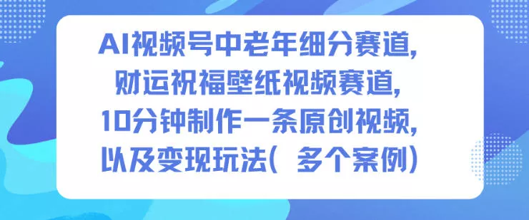 AI视频号中老年细分赛道，财运祝福壁纸视频赛道，10分钟制作一条原创视频，以及变现玩法 - 项目资源网