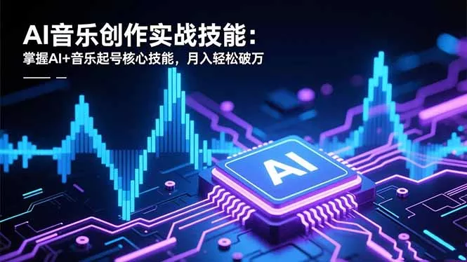 AI音乐创作实战技能：掌握AI+音乐起号核心技能，月入轻松破万 - 项目资源网