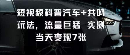 短视频科普汽车+共鸣玩法，流量巨猛实测当天变现7张 - 项目资源网