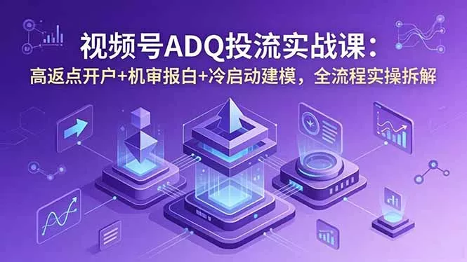 视频号ADQ投流实战课：高返点开户+机审报白+冷启动建模，全流程实操拆解 - 项目资源网