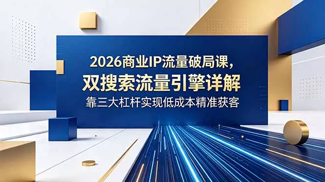 2026商业IP流量破局课，双搜索流量引擎详解，靠三大杠杆实现低成本精准获客 - 项目资源网