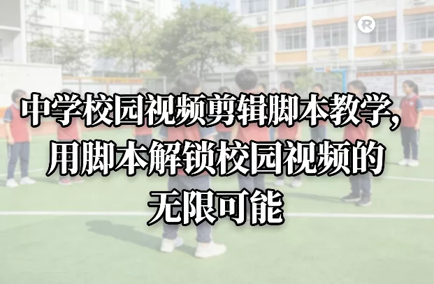 中学校园视频剪辑脚本教学，用脚本解锁校园视频的无限可能 - 项目资源网