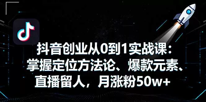 抖音创业从0到1实战课：掌握定位方法论、爆款元素、直播留人，月涨粉50w+ - 项目资源网