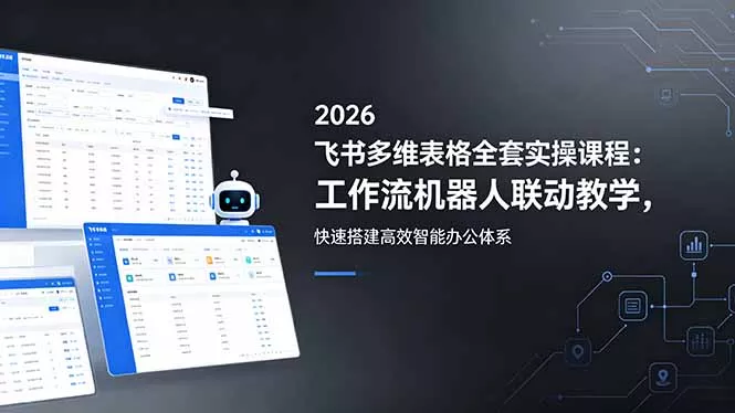 2026飞书多维表格全套实操课程：工作流机器人联动教学，快速搭建高效智能办公体系 - 项目资源网