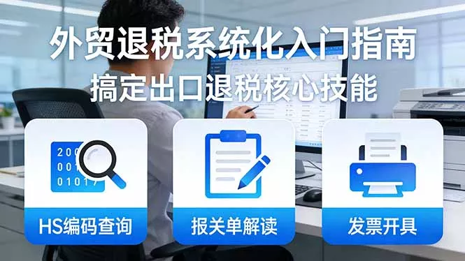外贸退税系统化入门指南：HS编码查询+报关单解读+发票开具，一套课程搞定出口退税核心技能 - 项目资源网