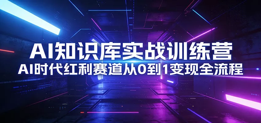 AI知识库实战训练营：AI时代红利赛道从0到1变现全流程 - 项目资源网