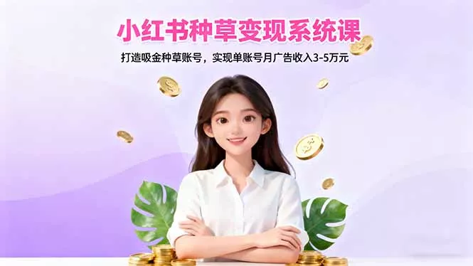 小红书种草变现系统课：打造吸金种草账号，实现单账号月广告收入3-5万元 - 项目资源网
