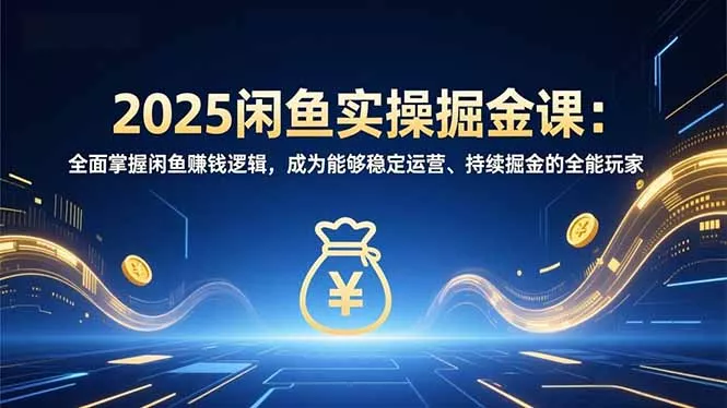 2025闲鱼实操掘金课：全面掌握闲鱼賺钱逻辑，成为能够稳定运营、持续掘金的全能玩家 - 项目资源网