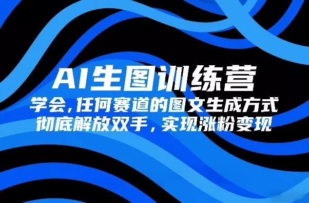 AI生图训练营，学会任何赛道的图文生成方式，彻底解放双手，实现涨粉变现 - 项目资源网