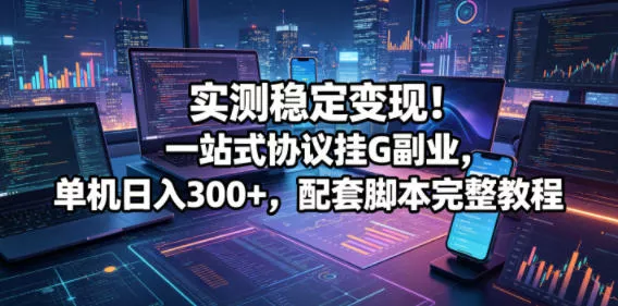 实测稳定变现！一站式协议挂G副业，单机日入300+，配套脚本完整教程【揭秘】 - 项目资源网