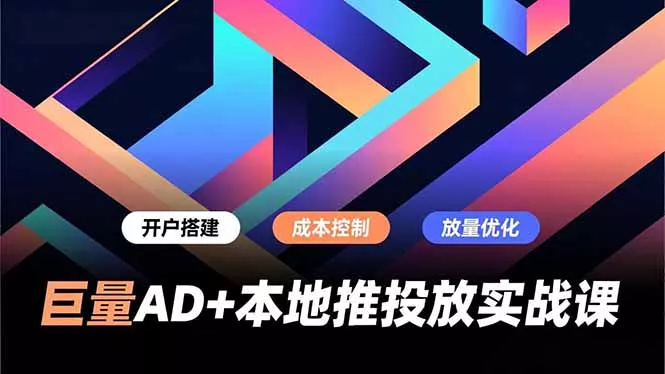 巨量AD+本地推投放实战课，开户搭建、成本控制、放量优化，有效提升商家线上获客与转化效率 - 项目资源网