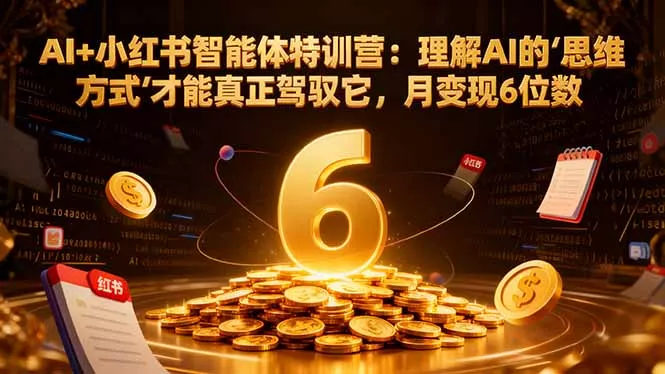 AI+小红书智能体特训营2.0-更新：理解AI的思维方式才能真正驾驭它，月变现6位数 - 项目资源网