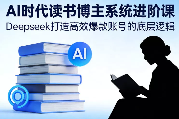 AI时代读书博主系统进阶课，Deepseek打造高效爆款账号的底层逻辑 - 项目资源网