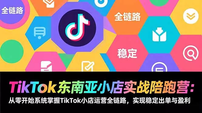 TikTok东南亚小店实战陪跑营：从零开始系统掌握TikTok小店运营全链路，实现稳定出单与盈利 - 项目资源网
